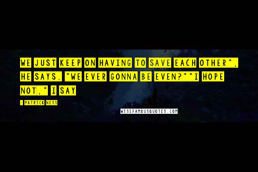 Patrick Ness Quotes: We just keep on having to save each other", he says. "We ever gonna be even?""I hope not," I say