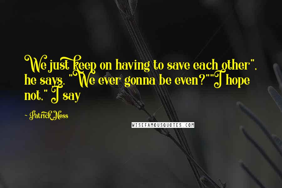 Patrick Ness Quotes: We just keep on having to save each other", he says. "We ever gonna be even?""I hope not," I say