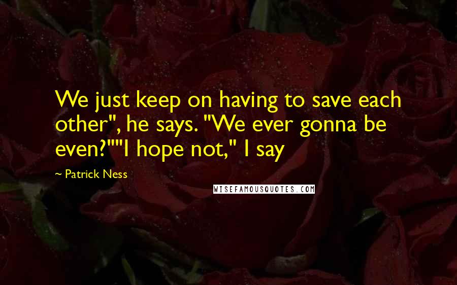 Patrick Ness Quotes: We just keep on having to save each other", he says. "We ever gonna be even?""I hope not," I say