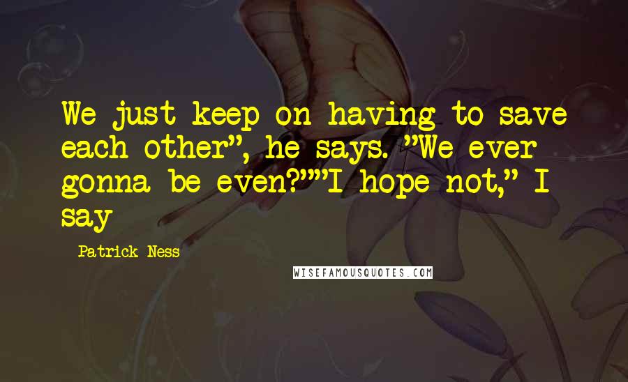 Patrick Ness Quotes: We just keep on having to save each other", he says. "We ever gonna be even?""I hope not," I say