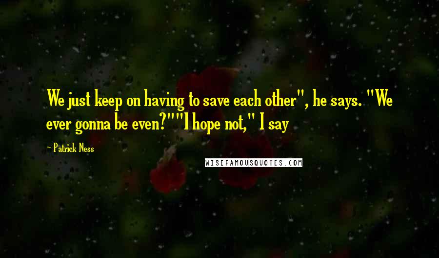 Patrick Ness Quotes: We just keep on having to save each other", he says. "We ever gonna be even?""I hope not," I say