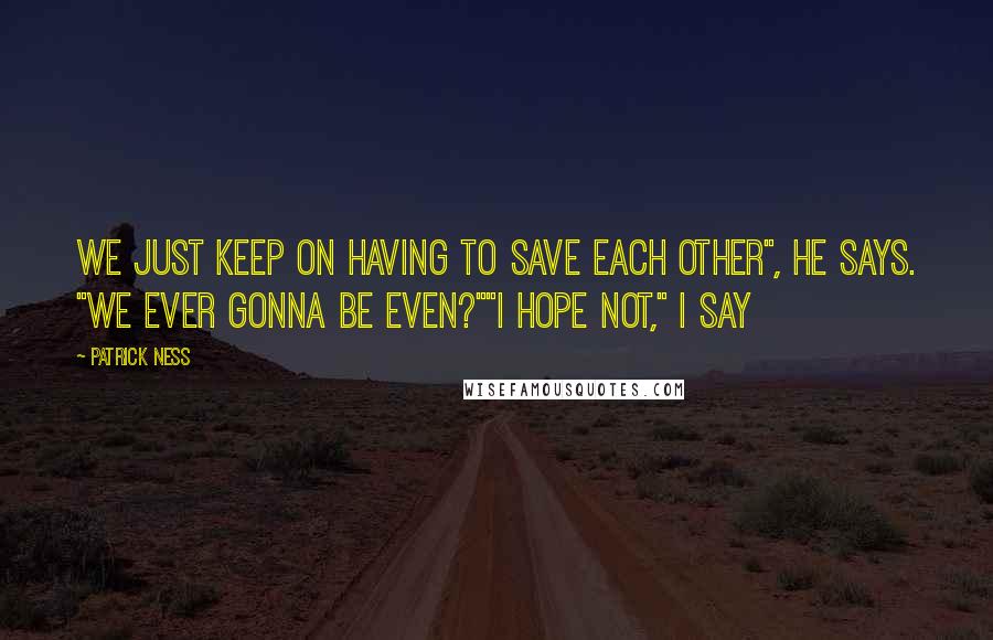 Patrick Ness Quotes: We just keep on having to save each other", he says. "We ever gonna be even?""I hope not," I say