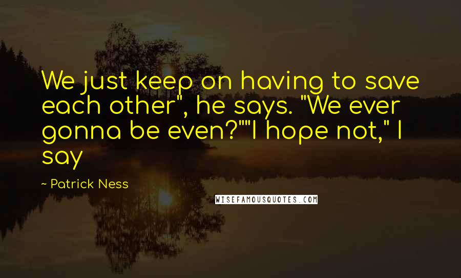 Patrick Ness Quotes: We just keep on having to save each other", he says. "We ever gonna be even?""I hope not," I say