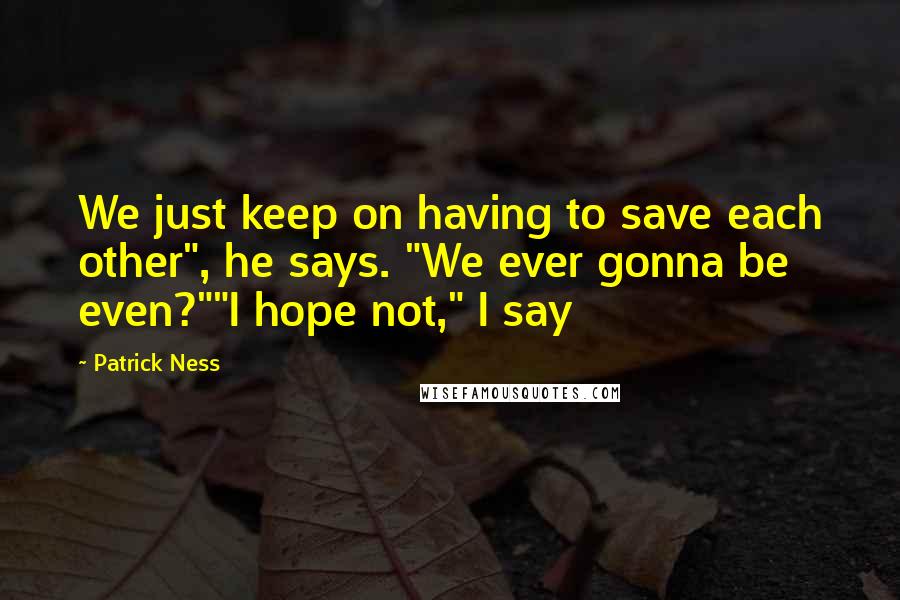 Patrick Ness Quotes: We just keep on having to save each other", he says. "We ever gonna be even?""I hope not," I say