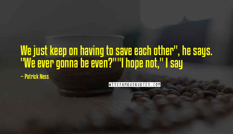 Patrick Ness Quotes: We just keep on having to save each other", he says. "We ever gonna be even?""I hope not," I say