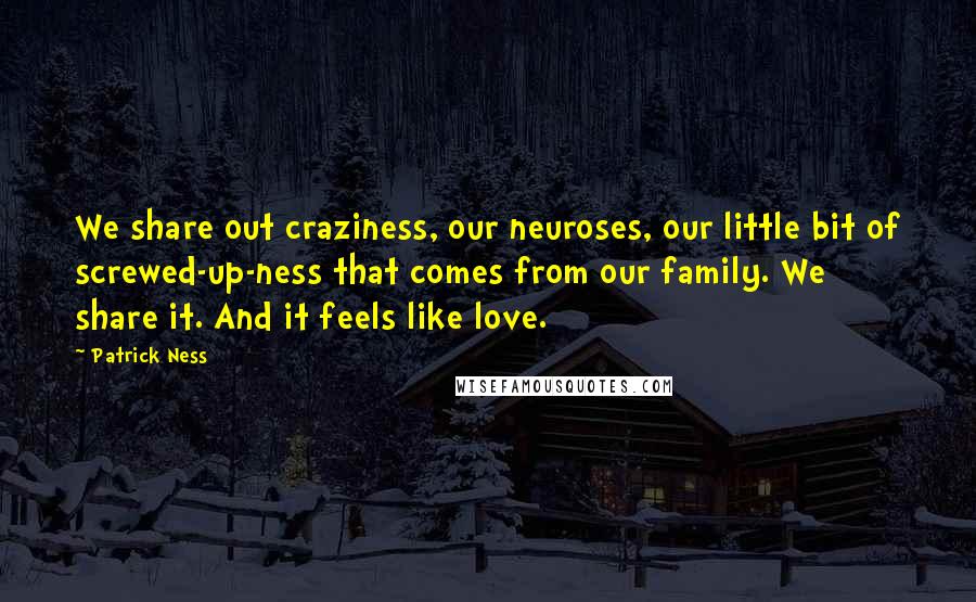 Patrick Ness Quotes: We share out craziness, our neuroses, our little bit of screwed-up-ness that comes from our family. We share it. And it feels like love.