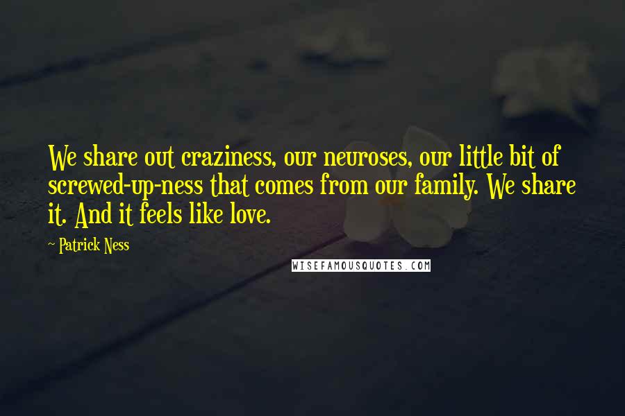 Patrick Ness Quotes: We share out craziness, our neuroses, our little bit of screwed-up-ness that comes from our family. We share it. And it feels like love.