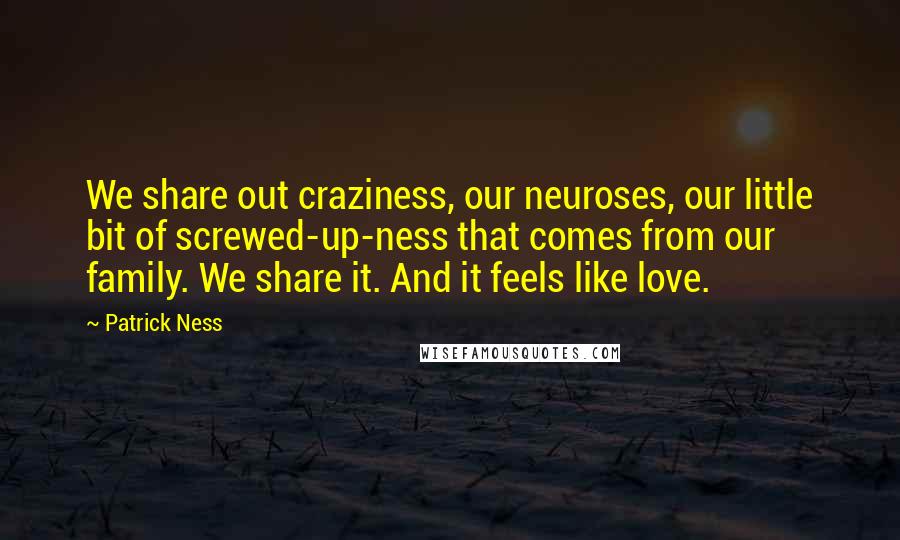 Patrick Ness Quotes: We share out craziness, our neuroses, our little bit of screwed-up-ness that comes from our family. We share it. And it feels like love.