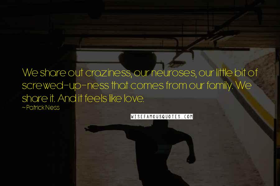 Patrick Ness Quotes: We share out craziness, our neuroses, our little bit of screwed-up-ness that comes from our family. We share it. And it feels like love.