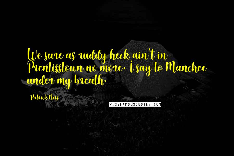 Patrick Ness Quotes: We sure as ruddy heck ain't in Prentisstown no more, I say to Manchee under my breath.