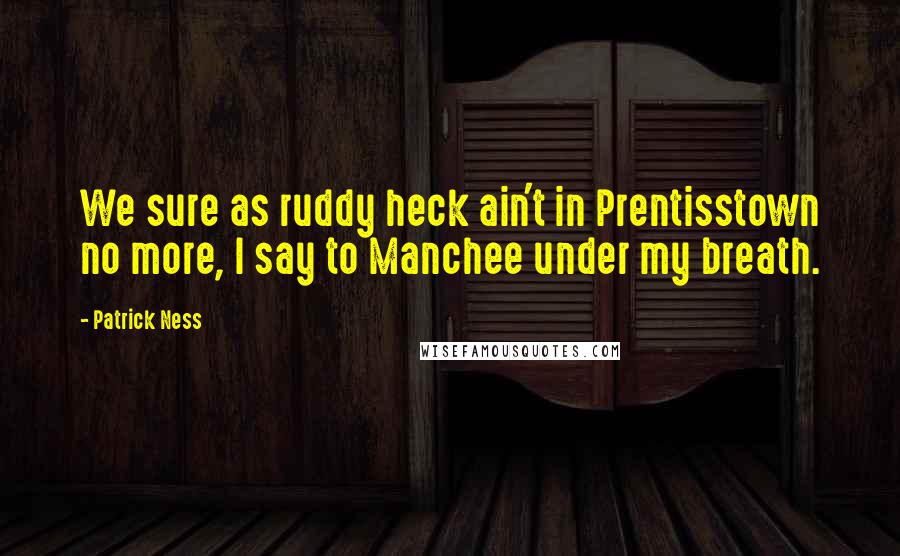 Patrick Ness Quotes: We sure as ruddy heck ain't in Prentisstown no more, I say to Manchee under my breath.
