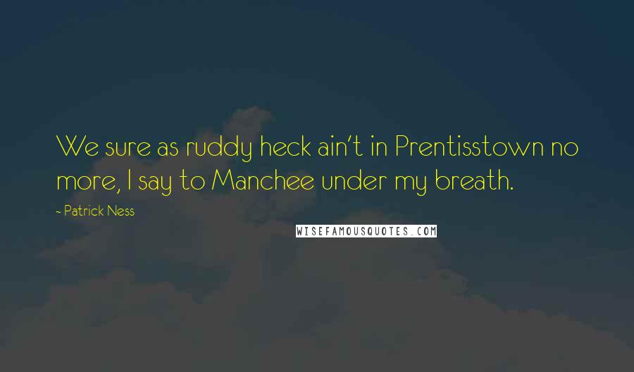 Patrick Ness Quotes: We sure as ruddy heck ain't in Prentisstown no more, I say to Manchee under my breath.