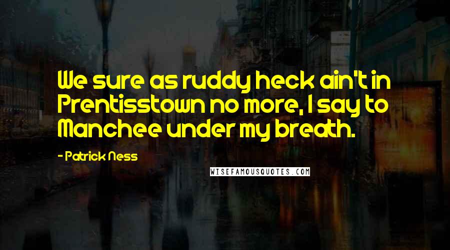 Patrick Ness Quotes: We sure as ruddy heck ain't in Prentisstown no more, I say to Manchee under my breath.