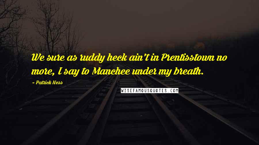 Patrick Ness Quotes: We sure as ruddy heck ain't in Prentisstown no more, I say to Manchee under my breath.