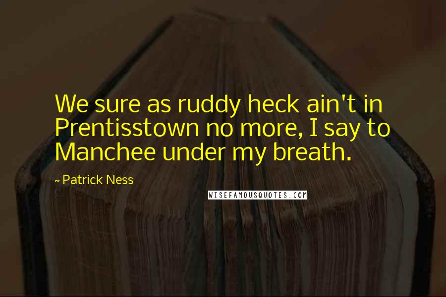 Patrick Ness Quotes: We sure as ruddy heck ain't in Prentisstown no more, I say to Manchee under my breath.