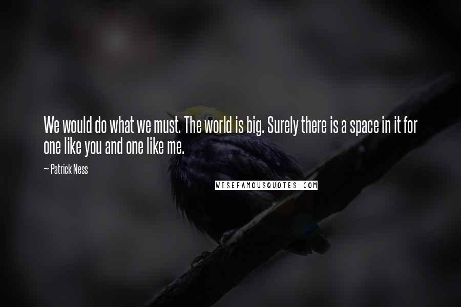 Patrick Ness Quotes: We would do what we must. The world is big. Surely there is a space in it for one like you and one like me.