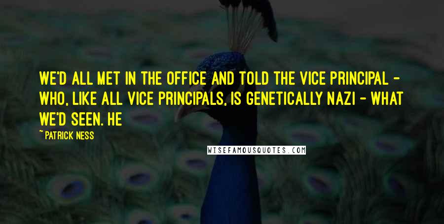 Patrick Ness Quotes: We'd all met in the office and told the vice principal - who, like all vice principals, is genetically Nazi - what we'd seen. He