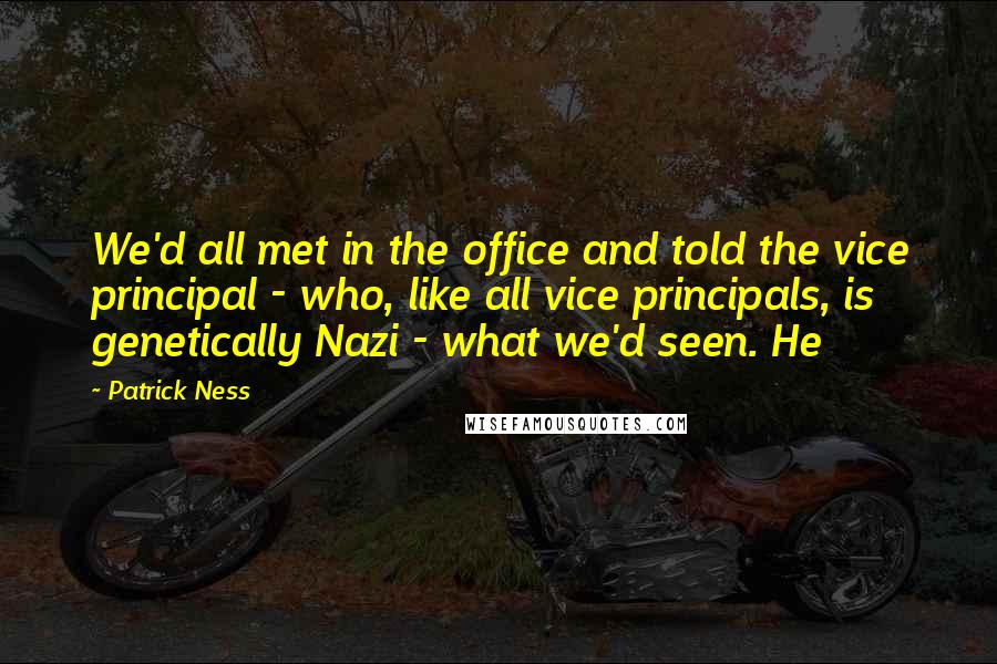 Patrick Ness Quotes: We'd all met in the office and told the vice principal - who, like all vice principals, is genetically Nazi - what we'd seen. He