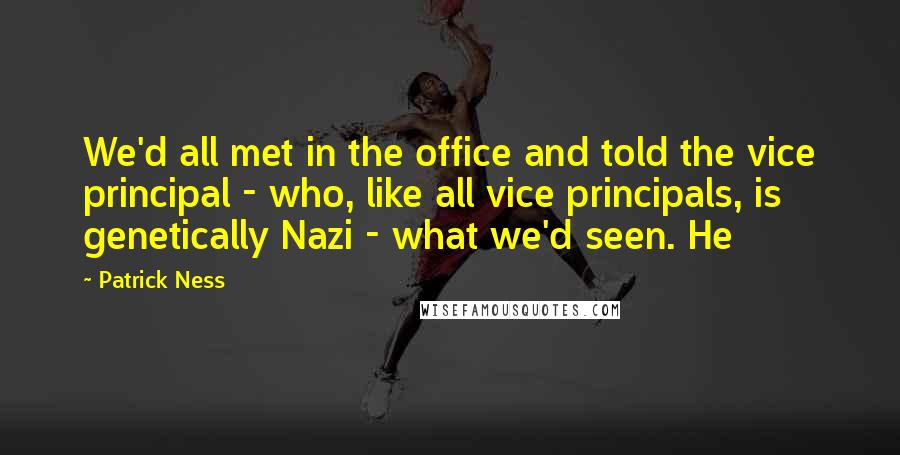 Patrick Ness Quotes: We'd all met in the office and told the vice principal - who, like all vice principals, is genetically Nazi - what we'd seen. He