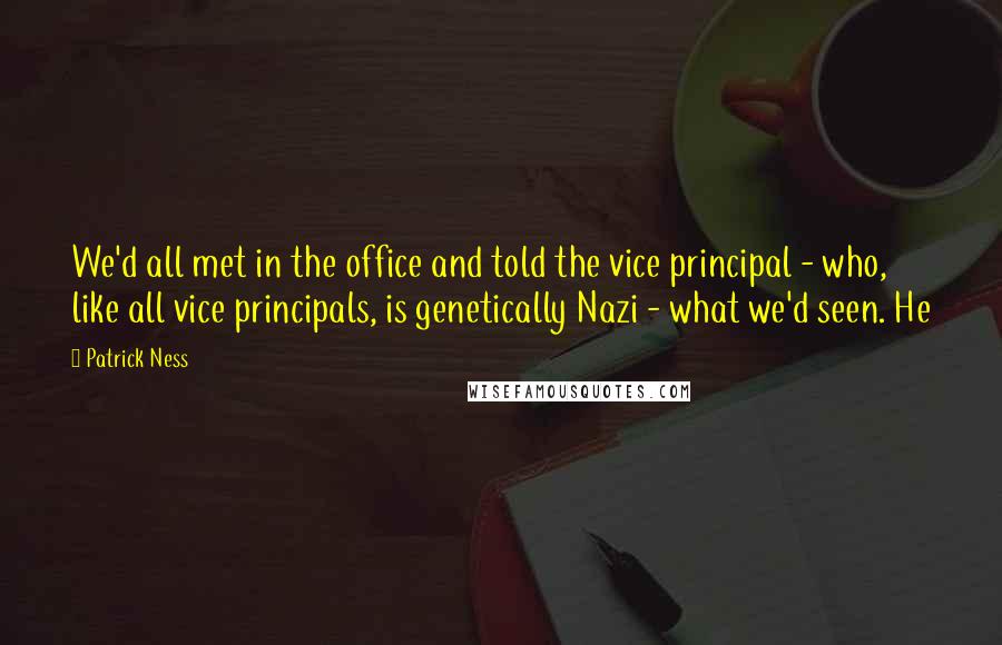 Patrick Ness Quotes: We'd all met in the office and told the vice principal - who, like all vice principals, is genetically Nazi - what we'd seen. He