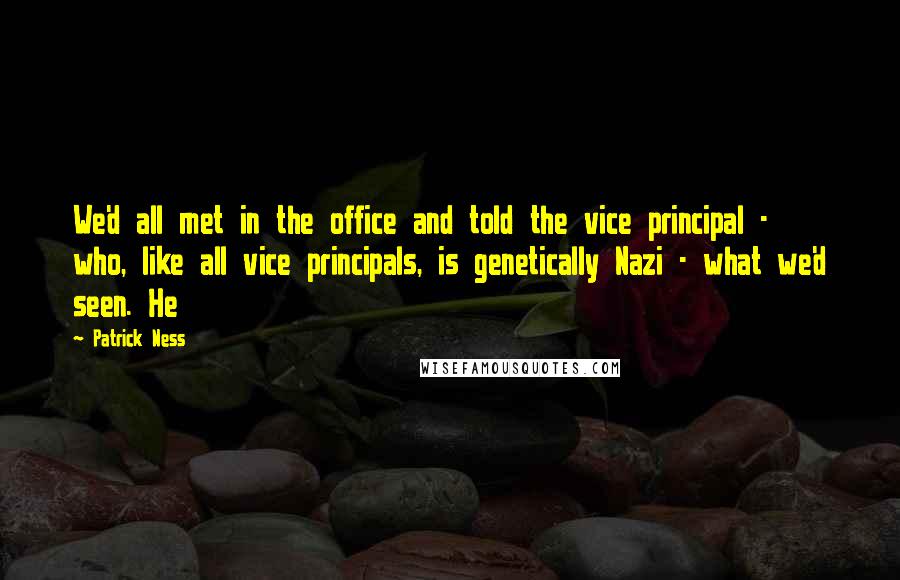 Patrick Ness Quotes: We'd all met in the office and told the vice principal - who, like all vice principals, is genetically Nazi - what we'd seen. He