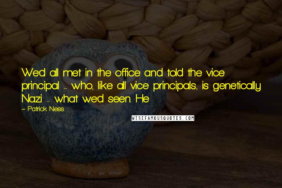 Patrick Ness Quotes: We'd all met in the office and told the vice principal - who, like all vice principals, is genetically Nazi - what we'd seen. He