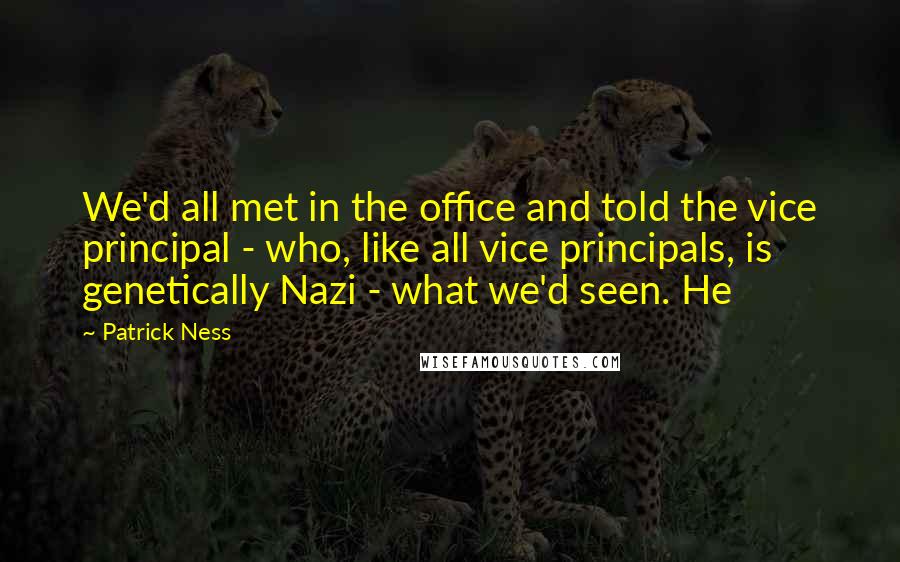 Patrick Ness Quotes: We'd all met in the office and told the vice principal - who, like all vice principals, is genetically Nazi - what we'd seen. He