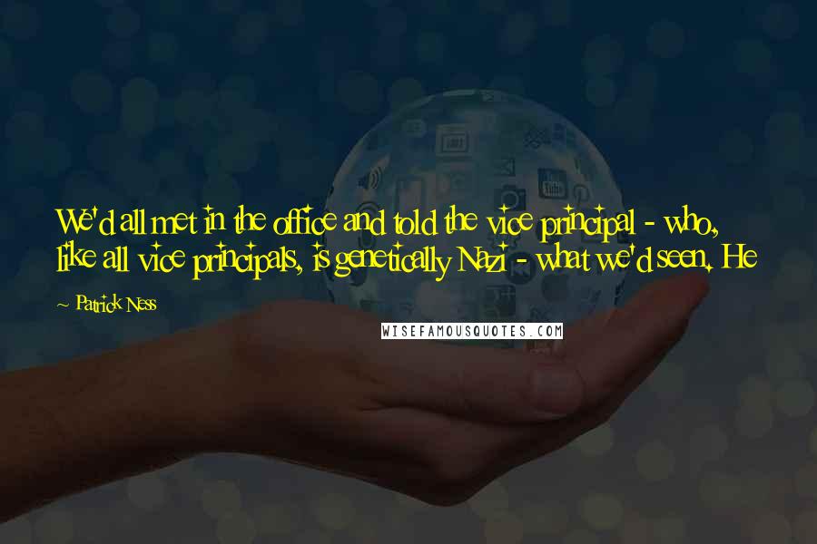 Patrick Ness Quotes: We'd all met in the office and told the vice principal - who, like all vice principals, is genetically Nazi - what we'd seen. He