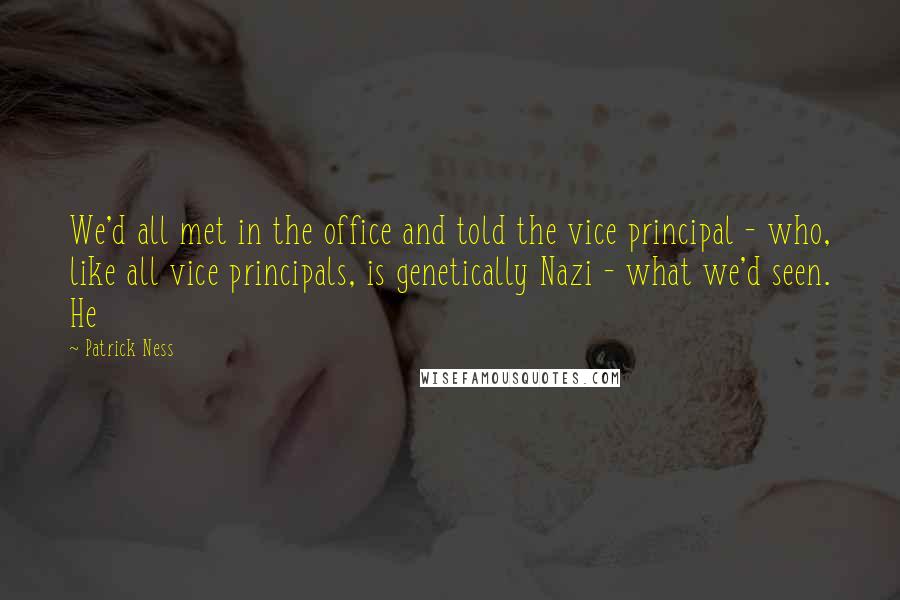 Patrick Ness Quotes: We'd all met in the office and told the vice principal - who, like all vice principals, is genetically Nazi - what we'd seen. He