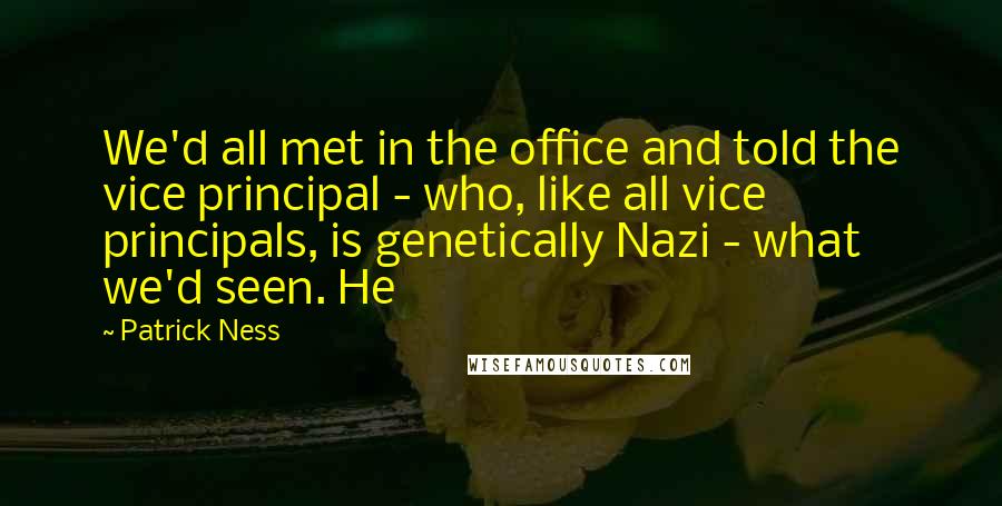 Patrick Ness Quotes: We'd all met in the office and told the vice principal - who, like all vice principals, is genetically Nazi - what we'd seen. He