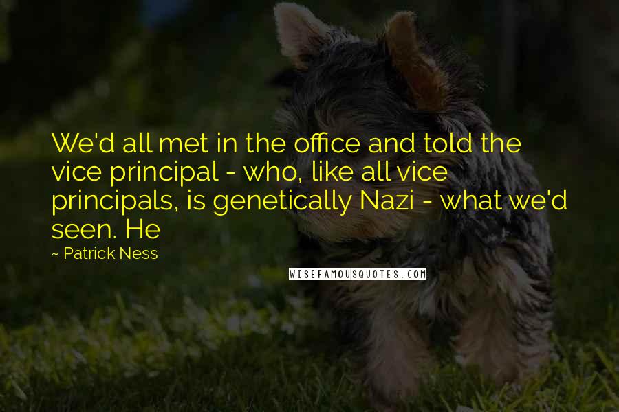 Patrick Ness Quotes: We'd all met in the office and told the vice principal - who, like all vice principals, is genetically Nazi - what we'd seen. He