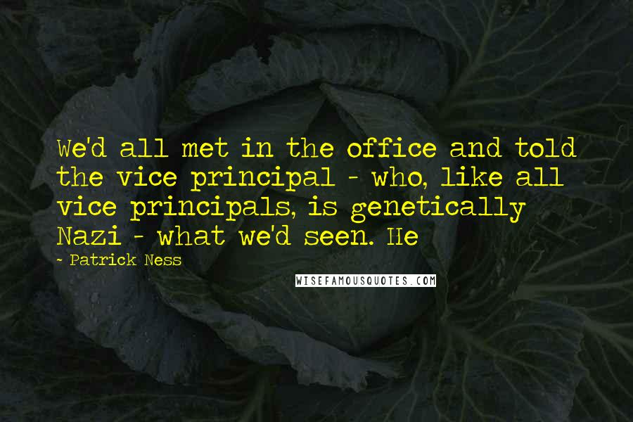 Patrick Ness Quotes: We'd all met in the office and told the vice principal - who, like all vice principals, is genetically Nazi - what we'd seen. He