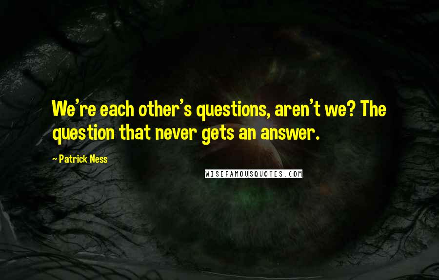 Patrick Ness Quotes: We're each other's questions, aren't we? The question that never gets an answer.