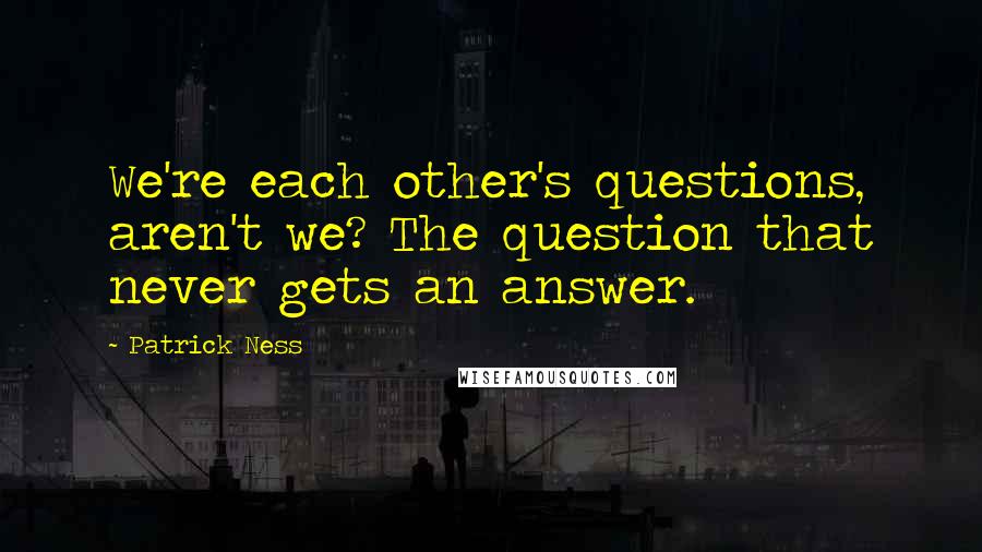 Patrick Ness Quotes: We're each other's questions, aren't we? The question that never gets an answer.