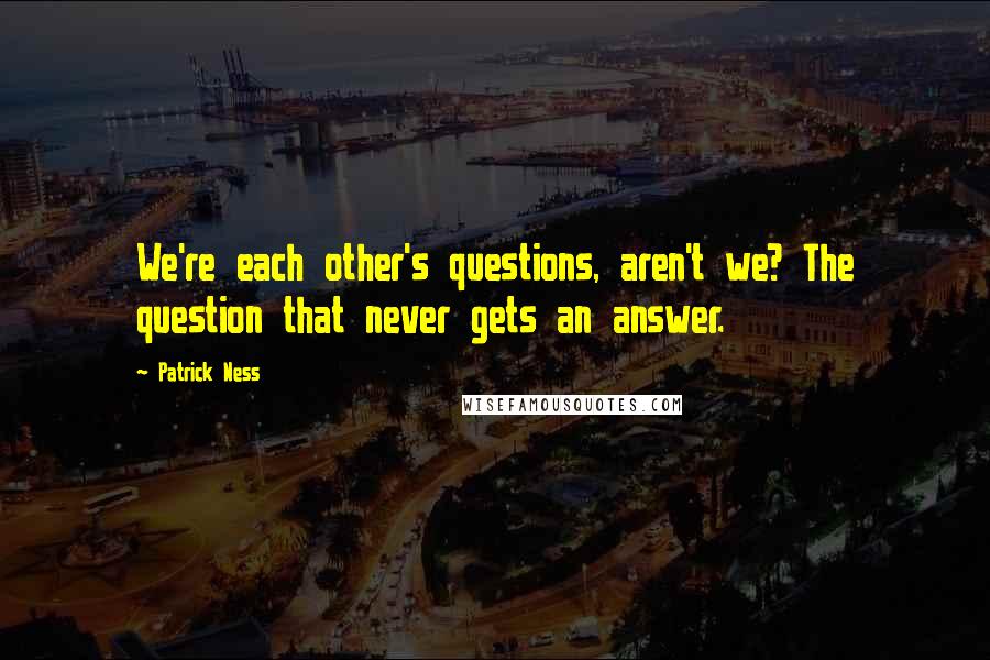 Patrick Ness Quotes: We're each other's questions, aren't we? The question that never gets an answer.