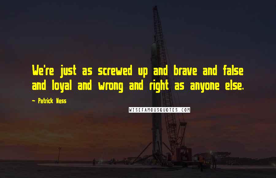 Patrick Ness Quotes: We're just as screwed up and brave and false and loyal and wrong and right as anyone else.