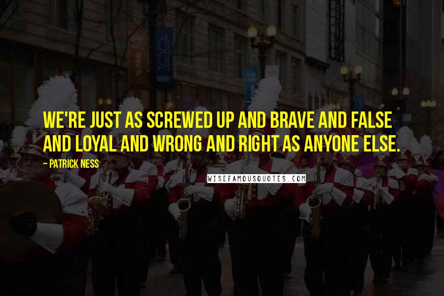 Patrick Ness Quotes: We're just as screwed up and brave and false and loyal and wrong and right as anyone else.