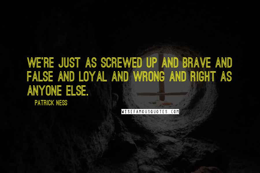 Patrick Ness Quotes: We're just as screwed up and brave and false and loyal and wrong and right as anyone else.