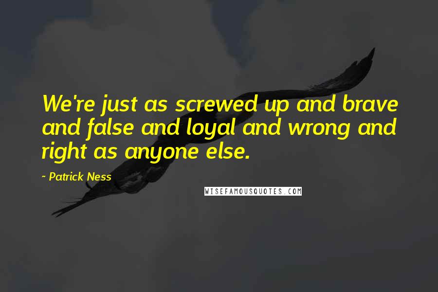 Patrick Ness Quotes: We're just as screwed up and brave and false and loyal and wrong and right as anyone else.