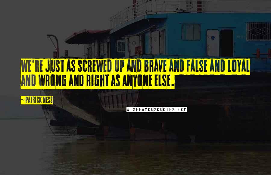 Patrick Ness Quotes: We're just as screwed up and brave and false and loyal and wrong and right as anyone else.