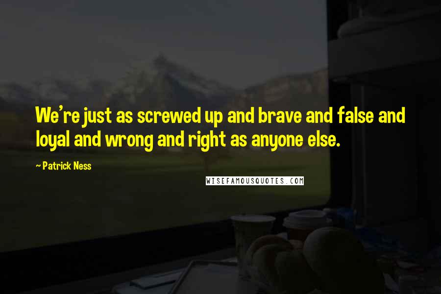 Patrick Ness Quotes: We're just as screwed up and brave and false and loyal and wrong and right as anyone else.