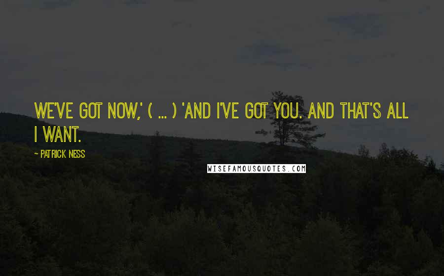 Patrick Ness Quotes: We've got now,' ( ... ) 'And I've got you. And that's all I want.