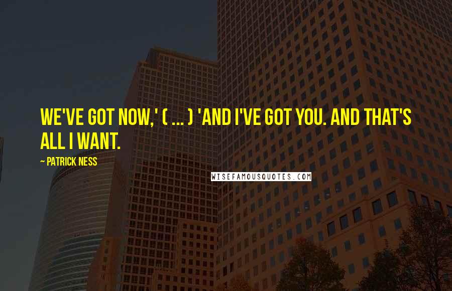 Patrick Ness Quotes: We've got now,' ( ... ) 'And I've got you. And that's all I want.