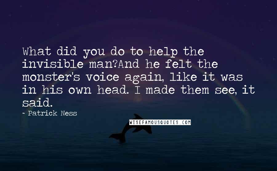 Patrick Ness Quotes: What did you do to help the invisible man?And he felt the monster's voice again, like it was in his own head. I made them see, it said.