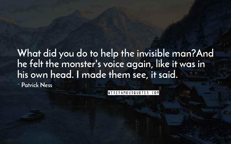 Patrick Ness Quotes: What did you do to help the invisible man?And he felt the monster's voice again, like it was in his own head. I made them see, it said.