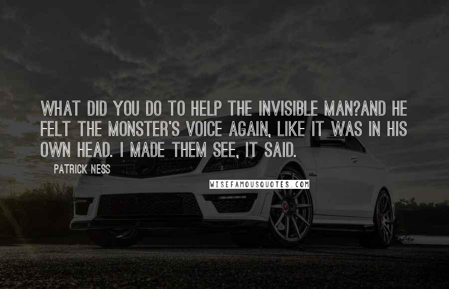 Patrick Ness Quotes: What did you do to help the invisible man?And he felt the monster's voice again, like it was in his own head. I made them see, it said.