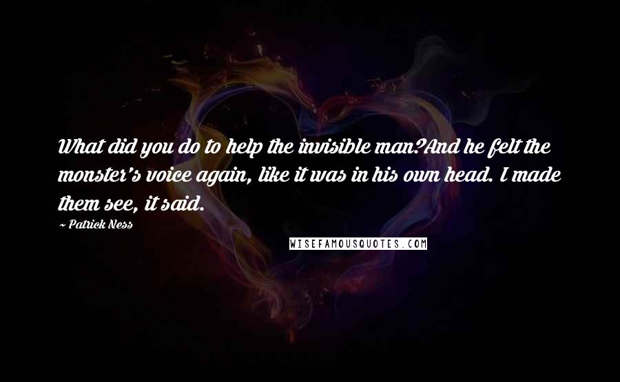 Patrick Ness Quotes: What did you do to help the invisible man?And he felt the monster's voice again, like it was in his own head. I made them see, it said.