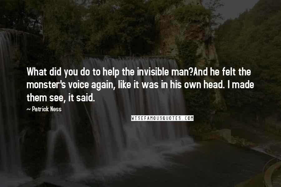 Patrick Ness Quotes: What did you do to help the invisible man?And he felt the monster's voice again, like it was in his own head. I made them see, it said.