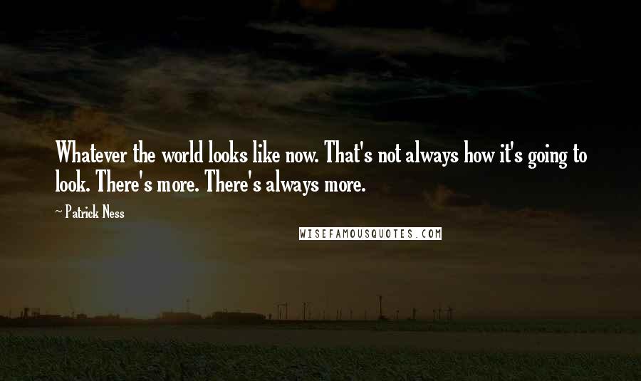 Patrick Ness Quotes: Whatever the world looks like now. That's not always how it's going to look. There's more. There's always more.