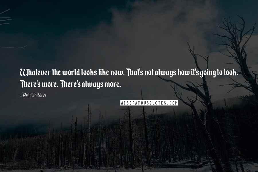 Patrick Ness Quotes: Whatever the world looks like now. That's not always how it's going to look. There's more. There's always more.
